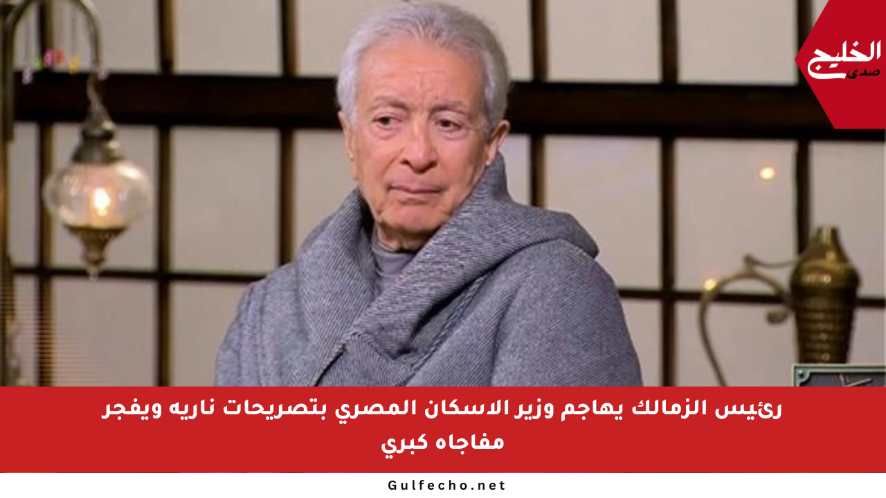 رئيس الزمالك يهاجم وزير الإسكان المصري بتصريحات نارية ويفجر مفاجأة كبرى